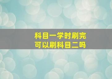 科目一学时刷完可以刷科目二吗