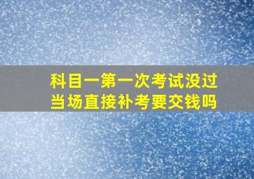 科目一第一次考试没过当场直接补考要交钱吗