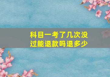 科目一考了几次没过能退款吗退多少