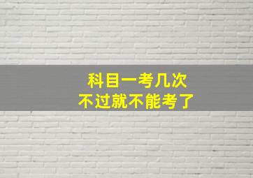 科目一考几次不过就不能考了