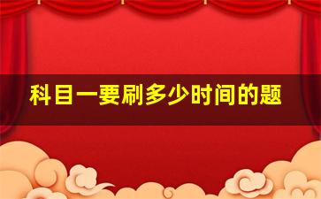 科目一要刷多少时间的题