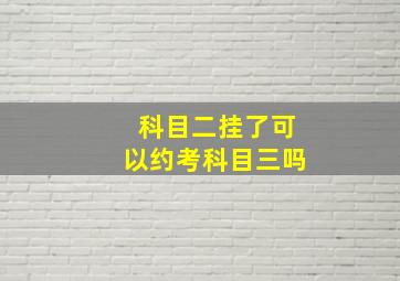 科目二挂了可以约考科目三吗