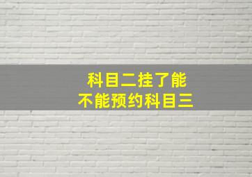 科目二挂了能不能预约科目三