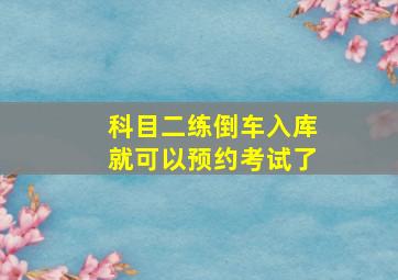 科目二练倒车入库就可以预约考试了