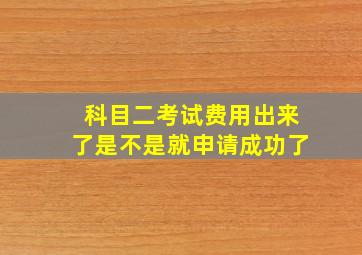 科目二考试费用出来了是不是就申请成功了