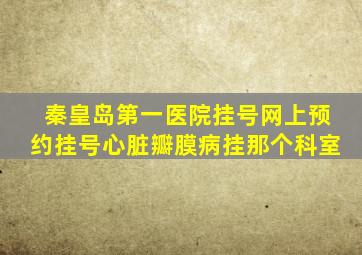 秦皇岛第一医院挂号网上预约挂号心脏瓣膜病挂那个科室