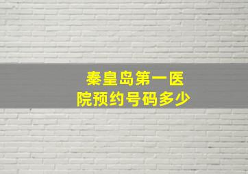 秦皇岛第一医院预约号码多少