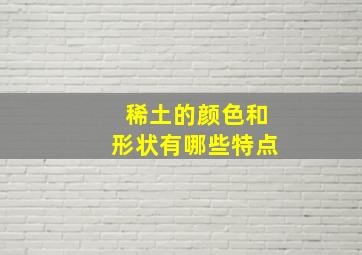 稀土的颜色和形状有哪些特点