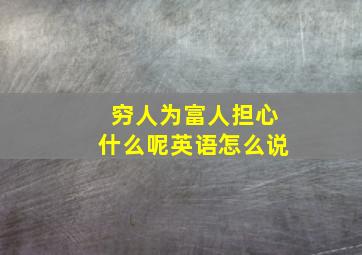 穷人为富人担心什么呢英语怎么说