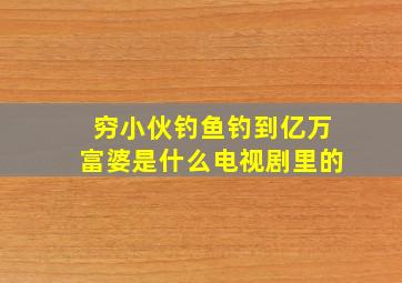 穷小伙钓鱼钓到亿万富婆是什么电视剧里的