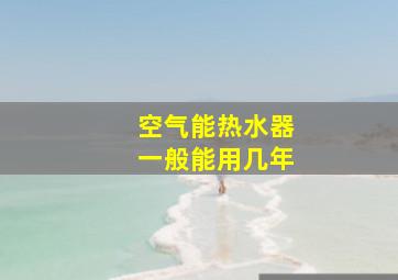 空气能热水器一般能用几年