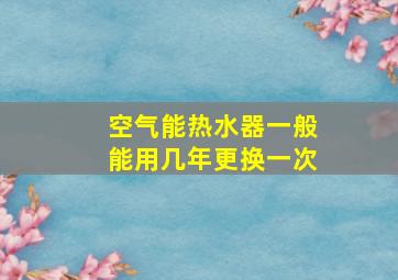 空气能热水器一般能用几年更换一次