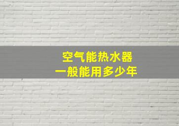 空气能热水器一般能用多少年