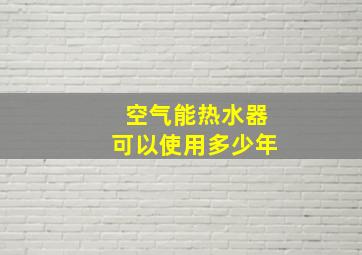 空气能热水器可以使用多少年