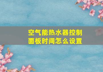 空气能热水器控制面板时间怎么设置