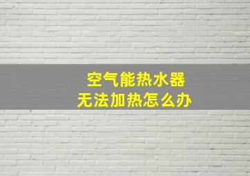 空气能热水器无法加热怎么办