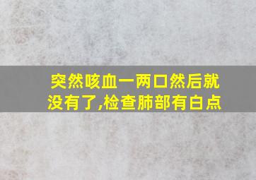 突然咳血一两口然后就没有了,检查肺部有白点