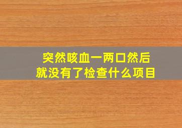 突然咳血一两口然后就没有了检查什么项目