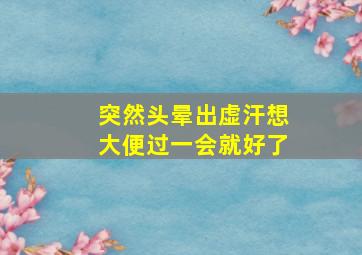 突然头晕出虚汗想大便过一会就好了