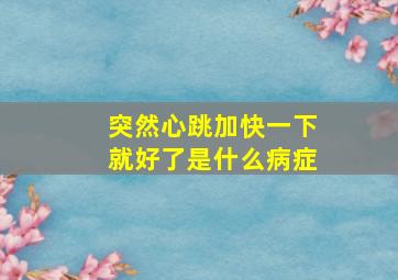 突然心跳加快一下就好了是什么病症