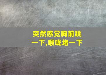 突然感觉胸前跳一下,喉咙堵一下