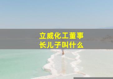 立威化工董事长儿子叫什么