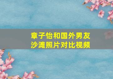 章子怡和国外男友沙滩照片对比视频