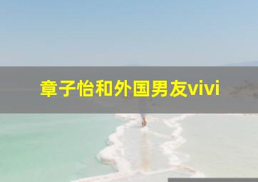 章子怡和外国男友vivi