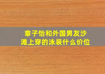 章子怡和外国男友沙滩上穿的泳装什么价位