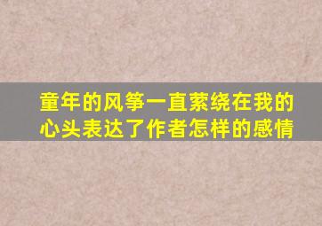 童年的风筝一直萦绕在我的心头表达了作者怎样的感情