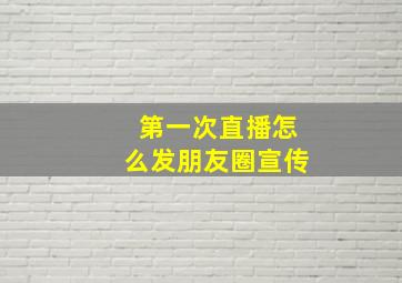 第一次直播怎么发朋友圈宣传