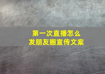 第一次直播怎么发朋友圈宣传文案