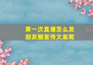 第一次直播怎么发朋友圈宣传文案呢