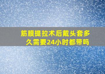 筋膜提拉术后戴头套多久需要24小时都带吗