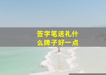 签字笔送礼什么牌子好一点