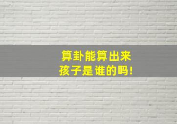 算卦能算出来孩子是谁的吗!