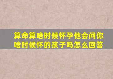 算命算啥时候怀孕他会问你啥时候怀的孩子吗怎么回答