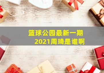 篮球公园最新一期2021周琦是谁啊