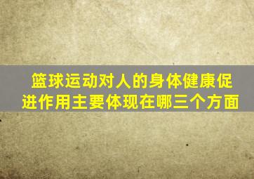 篮球运动对人的身体健康促进作用主要体现在哪三个方面