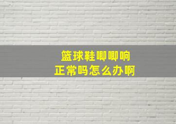 篮球鞋唧唧响正常吗怎么办啊