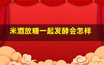 米酒放糖一起发酵会怎样