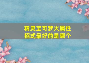 精灵宝可梦火属性招式最好的是哪个