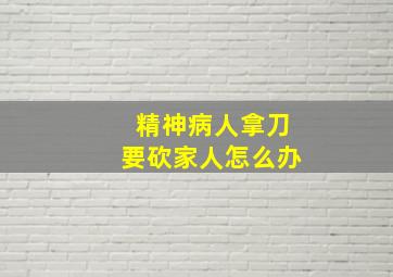 精神病人拿刀要砍家人怎么办