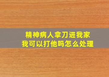 精神病人拿刀进我家我可以打他吗怎么处理