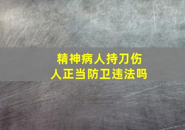 精神病人持刀伤人正当防卫违法吗