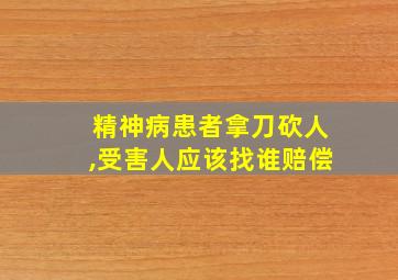 精神病患者拿刀砍人,受害人应该找谁赔偿