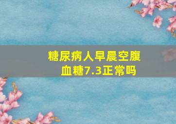 糖尿病人早晨空腹血糖7.3正常吗