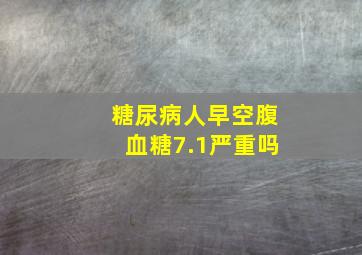 糖尿病人早空腹血糖7.1严重吗