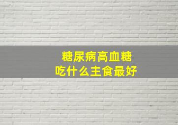 糖尿病高血糖吃什么主食最好