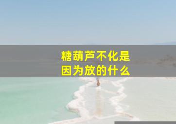 糖葫芦不化是因为放的什么